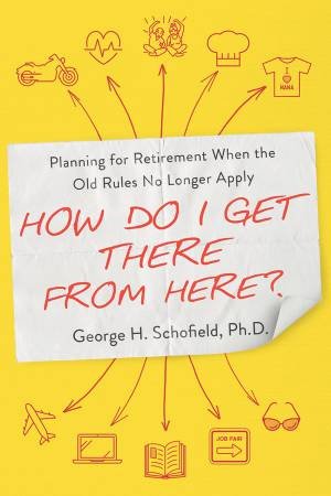 How Do I Get There From Here?: Planning For Retirement When The Old Rules No Longer Apply by George Schofield