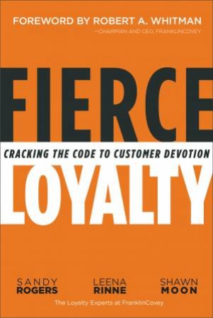 Fierce Loyalty: Cracking The Code To Customer Devotion by Sandy Rogers, Shawn Moon & Leena Rinne