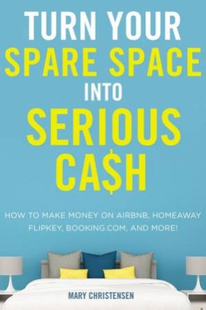 Turn Your Spare Space Into Serious Cash: How To Make Money On Airbnb, Homeaway, Flipkey, Booking.com, And More! by Mary Christensen