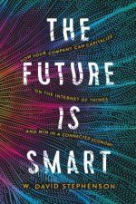 The Future Is Smart How Your Company Can Capitalize On The Internet Of Things  And Win In A Connected Economy