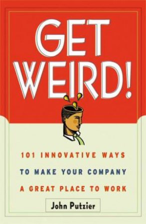 Get Weird!: 101 Innovative Ways To Make Your Company A Great Place To Work by John Putzier