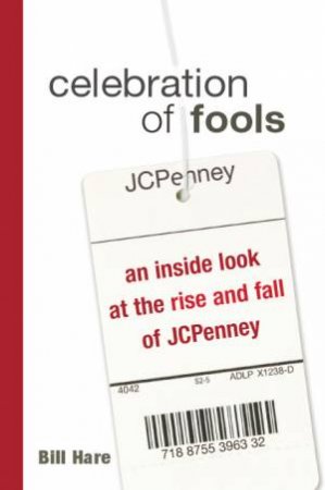 Celebration Of Fools: An Inside Look At The Rise And Fall Of JCPenney by Bill Hare