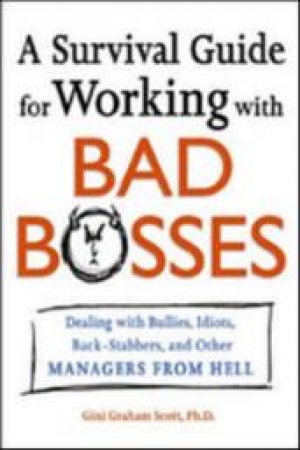 A Survival Guide For Working With Bad Bosses: Dealing With Bullies, Idiots, Back-Stabbers, And Other Managers From Hell by Gini Scott