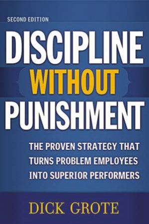 Discipline Without Punishment: The Proven Strategy That Turns Problem Employees Into Superior Performers by Dick Grote