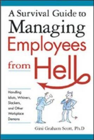 A Survival Guide To Managing Employees From Hell: Handling Idiots, Whiners, Slackers, And Other Workplace Demons by Gini Scott