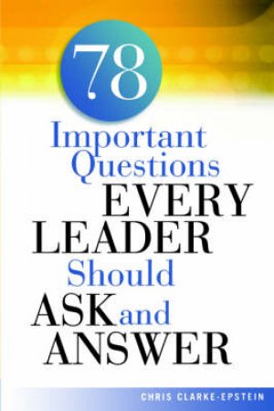 A 78 Important Questions Every Leader Should Ask And Answer by Chris Clarke-Epstein