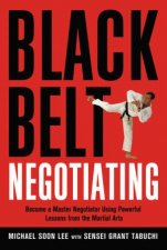 Black Belt Negotiating Become A Master Negotiator Using Powerful Lessons From The Martial Arts