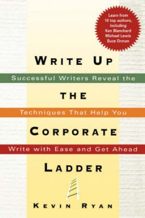 Write Up The Corporate Ladder: Successful Writers Reveal The Techniques That Help You Write With Ease And Get Ahead by Kevin Ryan