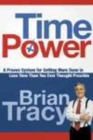Time Power: A Proven System For Getting More Done In Less Time Than You Ever Thought Possible by Brian Tracy