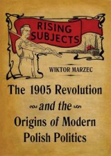 Rising Subjects The 1905 Revolution and the Origins of Modern Polish Politics