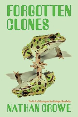 Forgotten Clones: The Birth Of Cloning And The Biological Revolution by Nathan Crowe