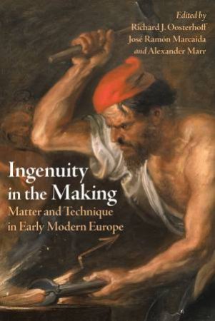 Ingenuity In The Making: Matter And Technique In Early Modern Europe by Richard J. Oosterhoff