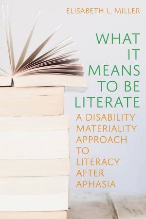What It Means To Be Literate: A Disability Materiality Approach To Literacy After Aphasia by Elisabeth Miller