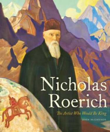 Nicholas Roerich: The Artist Who Would Be King by John McCannon