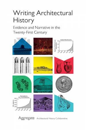 Writing Architectural History: Evidence and Narrative in the Twenty-First Century by AGGREGATE ARCHITECTURAL HISTORY COLLABORATIVE