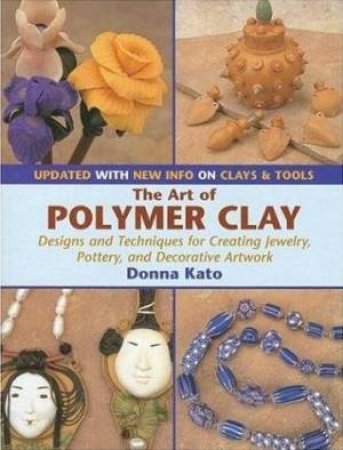 The Art Of Polymer Clay: Designs and Techniques for Creating Jewelry, Pottery and Decorative Artwork by Donna Kato
