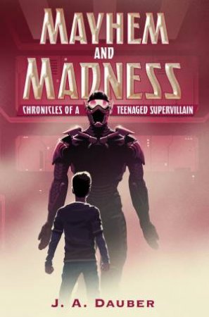 Mayhem and Madness: Chronicles of a Teenaged Supervillain by J. A. Dauber