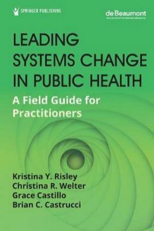 Leading Systems Change In Public Health by Kristina Y Risley & Christina R Welter & Grace Castillo & Brian C Castrucci