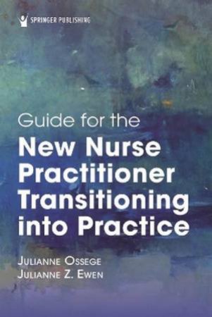 Guide for the New Nurse Practitioner Transitioning into Practice by Julianne Ossege & Julianne Z. Ewen