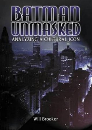 Batman Unmasked: Analyzing A Cultural Icon by Will Brooker