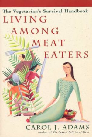 Living Among Meat Eaters: The Vegetarian's Survival Handbook by Carol J Adams
