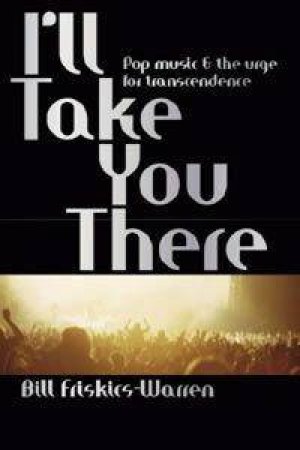 I'll Take You There: Pop Music and the Urge for Transcendence by Bill Friskics-Warren