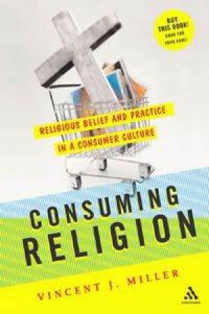 Consuming Religion: Christian Faith and Practice in a Consumer Religion by Vincent Miller