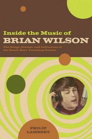 Inside The Music Of Brian Wilson: The Songs, Sounds, And Influences Of A Pop Legend by Philip Lambert