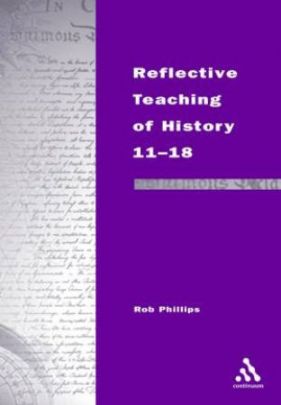 Reflective Teaching Of History 11-18 by Rob Phillips