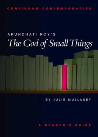 Continuum Contemporaries: Arundhati Roy's The God Of Small Things by Julie Mullaney