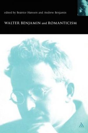 Walter Benjamin And Romanticism by Andrew Benjamin & Beatrice Hanssen