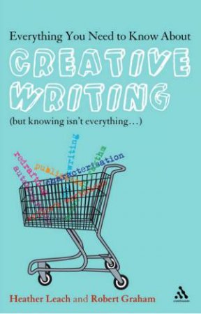 Everything You Need To Know About Creative Writing by Heather Leach & Robert Graham