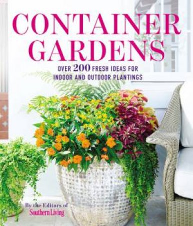 Container Gardens : Over 200 Fresh Ideas For Indoor And Outdoor Inspired Plantings by Various