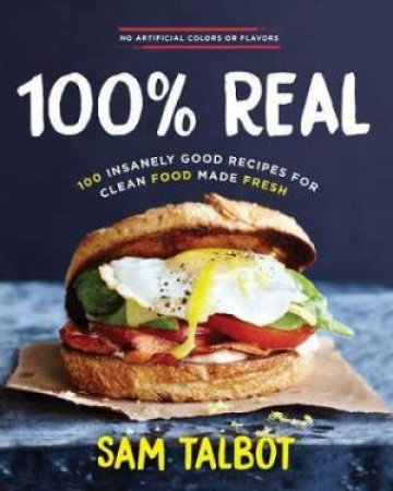 100% Real: 100 Insanely Good Recipes For Clean Food Made Fresh by Sam Talbot