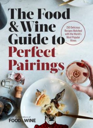 The Food & Wine Guide To Perfect Pairings: 150 Delicious Recipes Matched With The World's Most Popular Wines