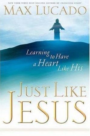 Just Like Jesus: Learning To Have A Heart Like His by Max Lucado