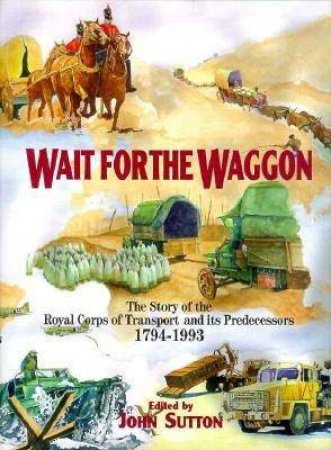 Wait for the Waggon: the Story of the Royal Corps of Transport and Its Predecessors 1794-1993 by SUTTON JOHN