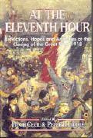 At the Eleventh Hour: Reflections, Hopes and Anxieties at the Closing of the Great War, 1918 by LIDDLE PETER & CECIL HUGH
