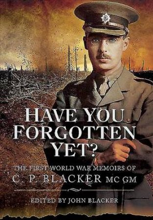 Have You Forgotten Yet?: the First World War Memoirs of C.p. Blacker Mc,ma,md,frcp,mrcs by BLACKER DR.JOHN (ED)