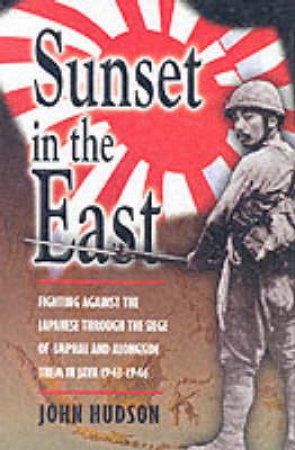 Sunset in the East: Fighting Against the Japanese Through the Siege of Imphal and Alongside Them In by HUDSON JOHN