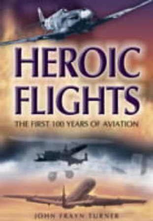 Heroic Flights : the First 100 Years of Aviation by TURNER JOHN FRAYN