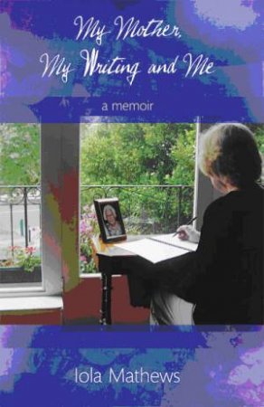 My Mother, My Writing and Me: A Memoir by Iola Mathews