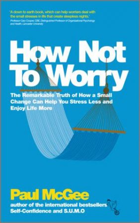 How Not to Worry - the Remarkable Truth of How a Small Change Can Help You Stress Less and Enjoy   Life More by Paul McGee