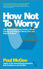 How Not to Worry  the Remarkable Truth of How a Small Change Can Help You Stress Less and Enjoy   Life More
