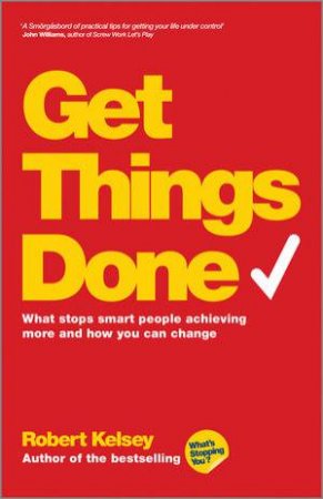 Get Things Done - What Stops Smart People Achieving More and How You Can Change by Robert Kelsey