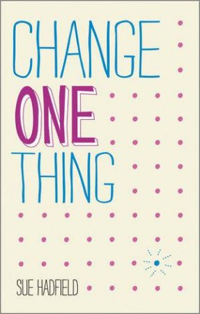 Change One Thing! Make One Change and Embrace a Happier, More Successful You by Sue Hadfield