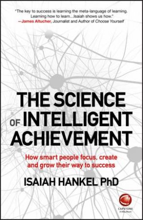 The Science Of Intelligent Achievement: How Smart People Focus, Create And Grow Their Way To Success by Isaiah Hankel