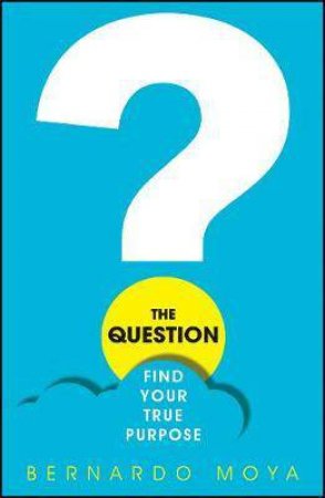 The Question: Find Your True Purpose by Bernardo Moya