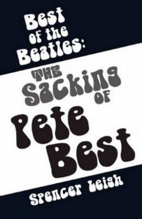 Best Of The Beatles: The Sacking Of Pete Best by Spencer Leigh