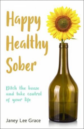 Happy Healthy Sober: Ditch the Booze and Take Control of Your Life by JANEY LEE GRACE